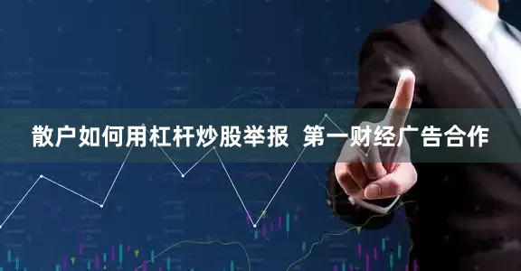 散户如何用杠杆炒股举报  第一财经广告合作