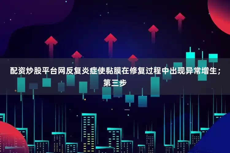 配资炒股平台网反复炎症使黏膜在修复过程中出现异常增生；第三步