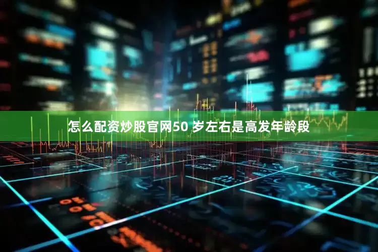 怎么配资炒股官网50 岁左右是高发年龄段