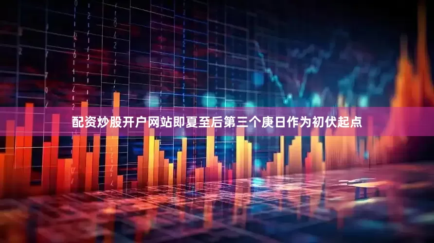 配资炒股开户网站即夏至后第三个庚日作为初伏起点
