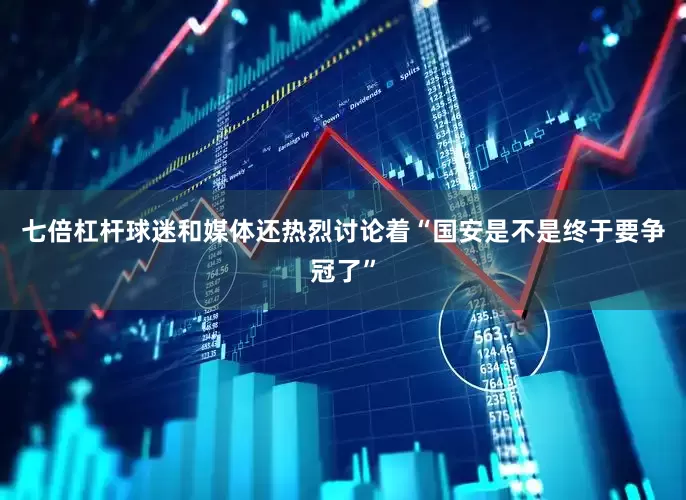 七倍杠杆球迷和媒体还热烈讨论着“国安是不是终于要争冠了”