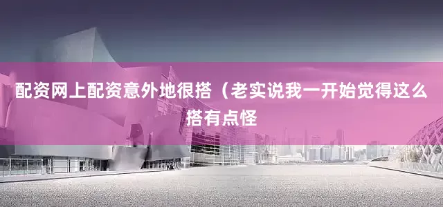 配资网上配资意外地很搭（老实说我一开始觉得这么搭有点怪