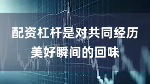 配资杠杆是对共同经历美好瞬间的回味