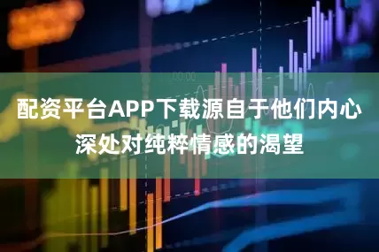配资平台APP下载源自于他们内心深处对纯粹情感的渴望