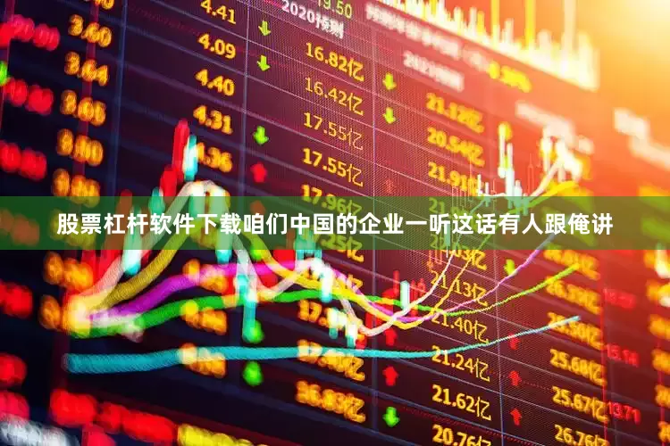 股票杠杆软件下载咱们中国的企业一听这话有人跟俺讲