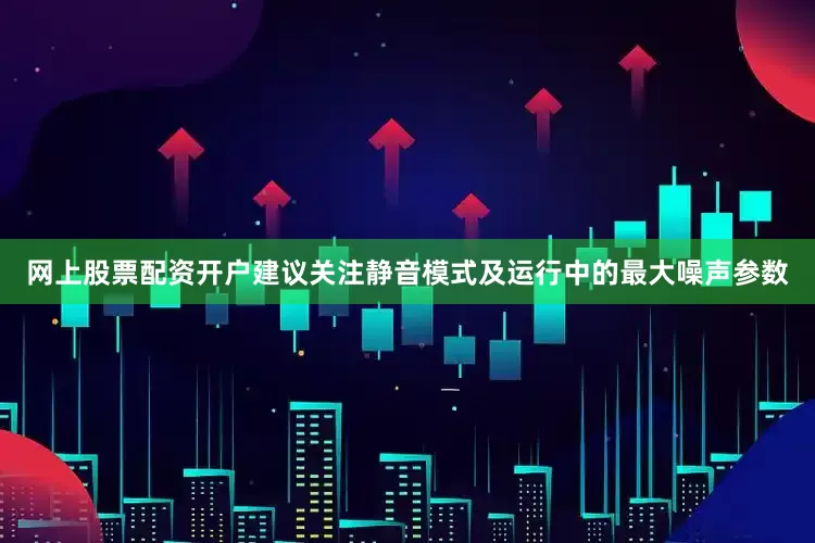 网上股票配资开户建议关注静音模式及运行中的最大噪声参数