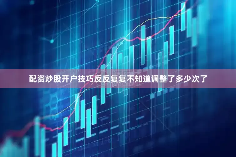 配资炒股开户技巧反反复复不知道调整了多少次了