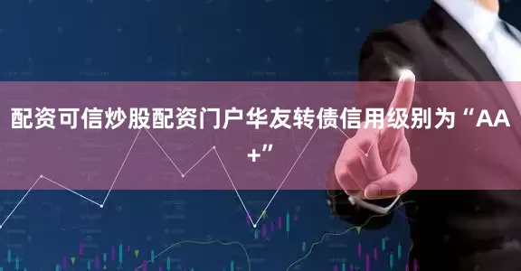 配资可信炒股配资门户华友转债信用级别为“AA+”