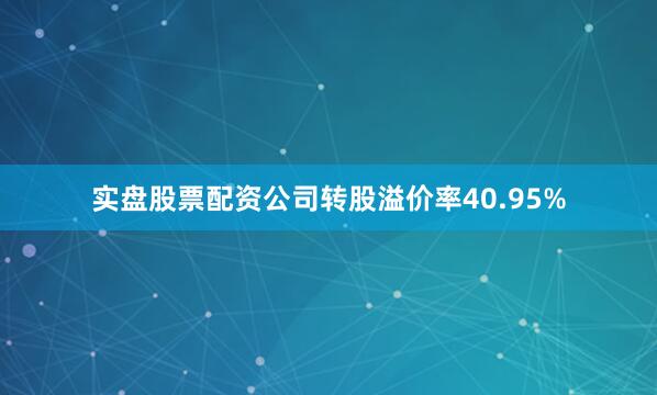 实盘股票配资公司转股溢价率40.95%