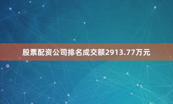 股票配资公司排名成交额2913.77万元