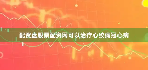 配资盘股票配资网可以治疗心绞痛冠心病