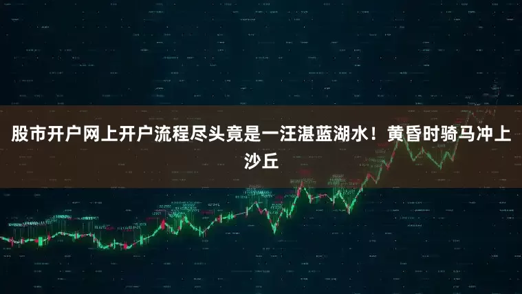 股市开户网上开户流程尽头竟是一汪湛蓝湖水！黄昏时骑马冲上沙丘