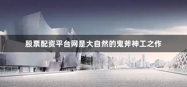 股票配资平台网是大自然的鬼斧神工之作