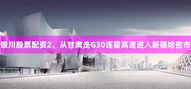 银川股票配资2、从甘肃走G30连霍高速进入新疆哈密市