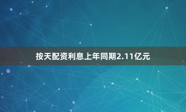 按天配资利息上年同期2.11亿元