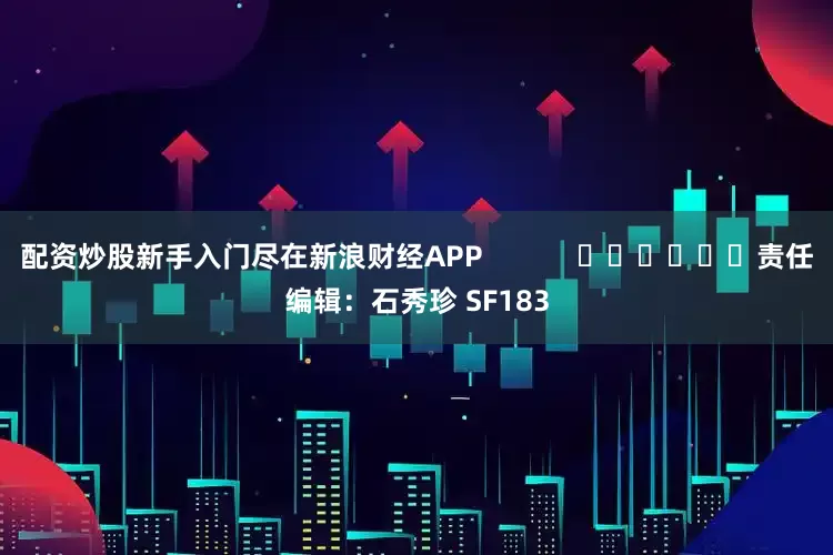 配资炒股新手入门尽在新浪财经APP            						责任编辑：石秀珍 SF183