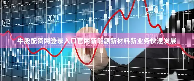 牛股配资网登录入口官网新能源新材料新业务快速发展