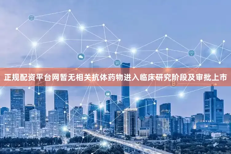 正规配资平台网暂无相关抗体药物进入临床研究阶段及审批上市