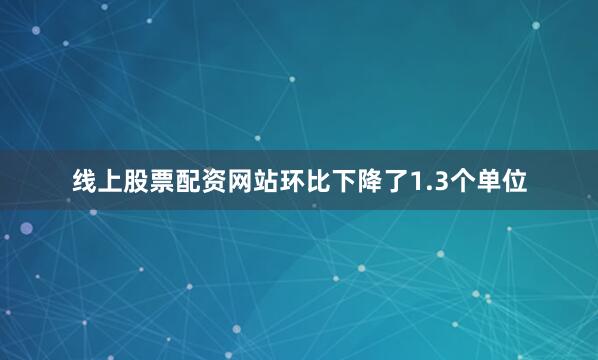 线上股票配资网站环比下降了1.3个单位