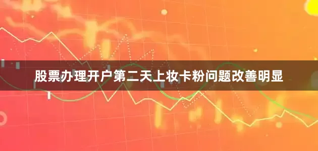 股票办理开户第二天上妆卡粉问题改善明显