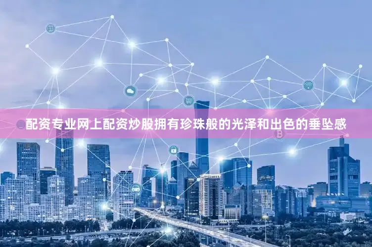 配资专业网上配资炒股拥有珍珠般的光泽和出色的垂坠感