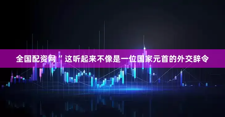 全国配资网 ”这听起来不像是一位国家元首的外交辞令
