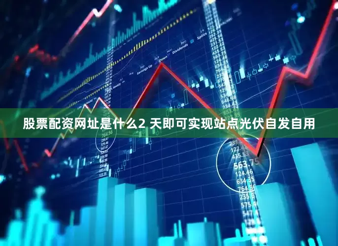股票配资网址是什么2 天即可实现站点光伏自发自用