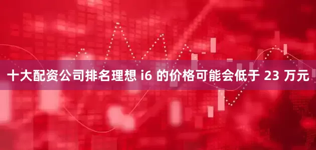 十大配资公司排名理想 i6 的价格可能会低于 23 万元