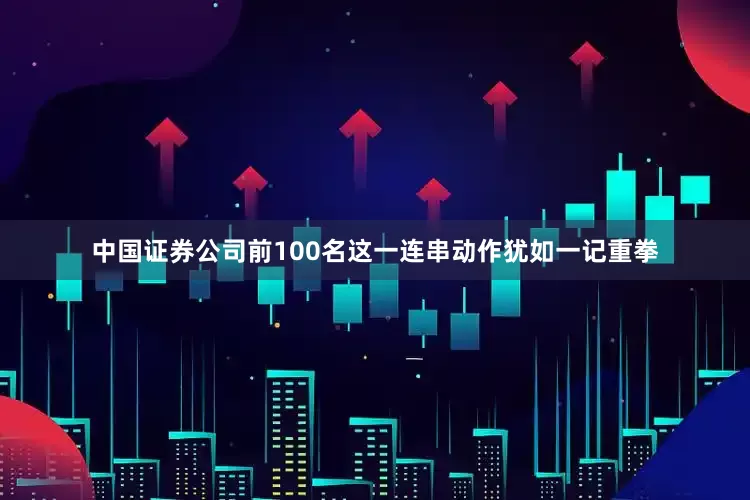 中国证券公司前100名这一连串动作犹如一记重拳