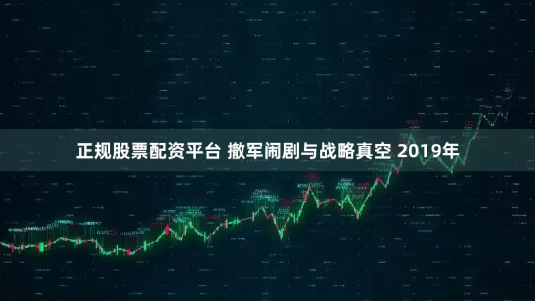 正规股票配资平台 撤军闹剧与战略真空 2019年
