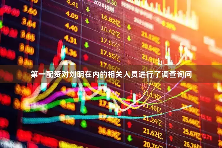 第一配资对刘明在内的相关人员进行了调查询问