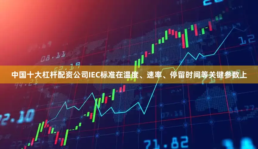 中国十大杠杆配资公司IEC标准在温度、速率、停留时间等关键参数上